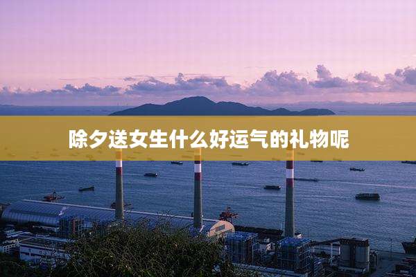 除夕送女生什么好运气的礼物呢