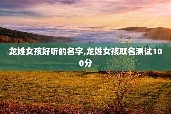 龙姓女孩好听的名字,龙姓女孩取名测试100分