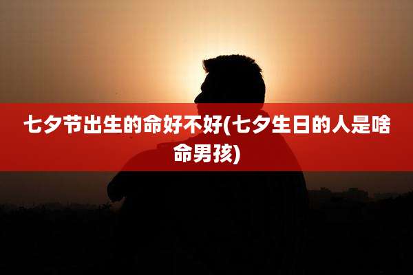 七夕节出生的命好不好(七夕生日的人是啥命男孩)