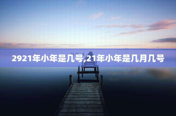 2921年小年是几号,21年小年是几月几号