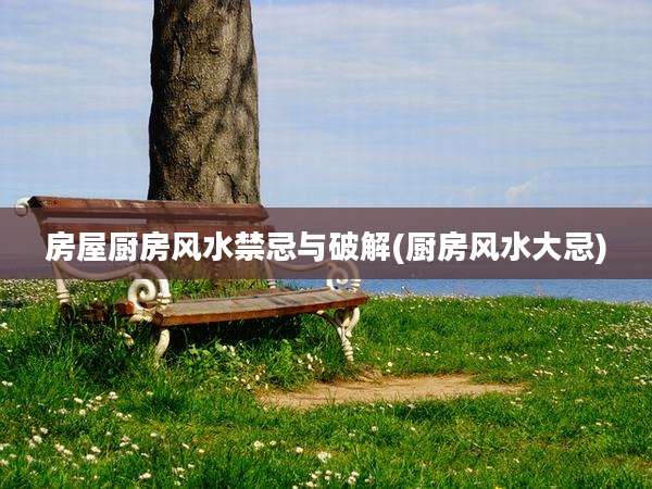 房屋厨房风水禁忌与破解(厨房风水大忌)