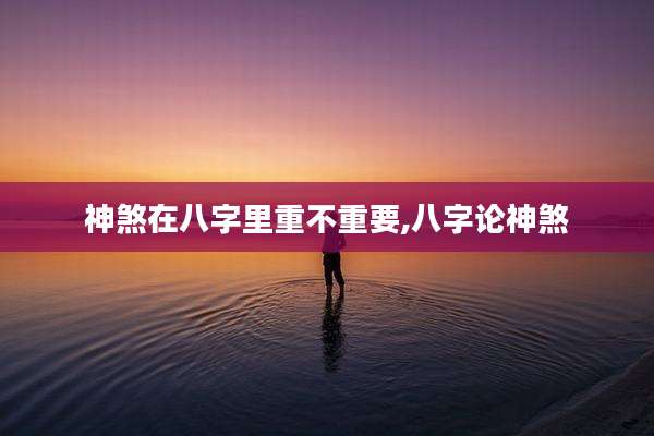 神煞在八字里重不重要,八字论神煞