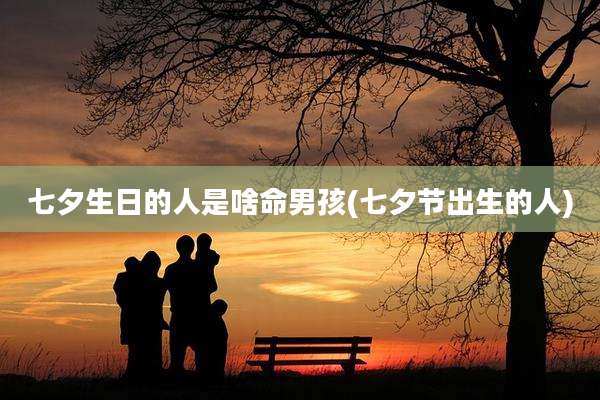 七夕生日的人是啥命男孩(七夕节出生的人)