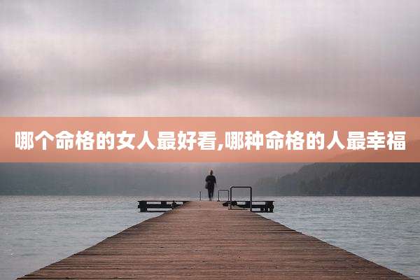 哪个命格的女人最好看,哪种命格的人最幸福