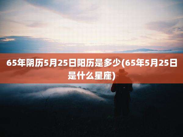 65年阴历5月25日阳历是多少(65年5月25日是什么星座)