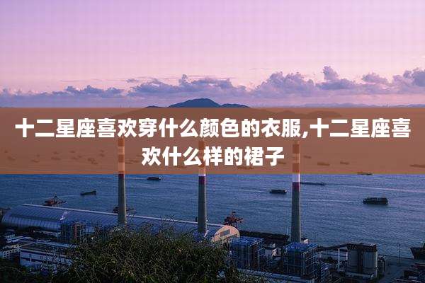 十二星座喜欢穿什么颜色的衣服,十二星座喜欢什么样的裙子