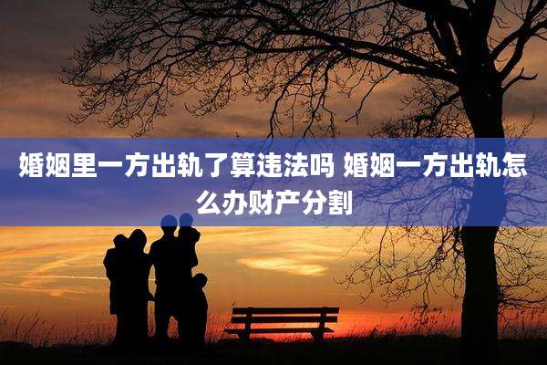 婚姻里一方出轨了算违法吗 婚姻一方出轨怎么办财产分割
