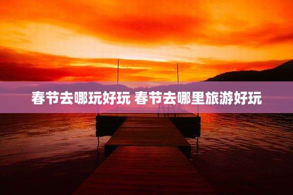 春节去哪玩好玩 春节去哪里旅游好玩