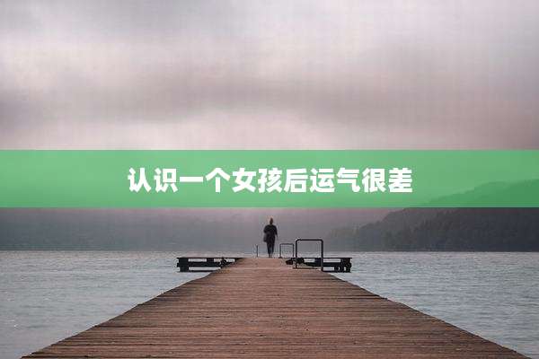 认识一个女孩后运气很差