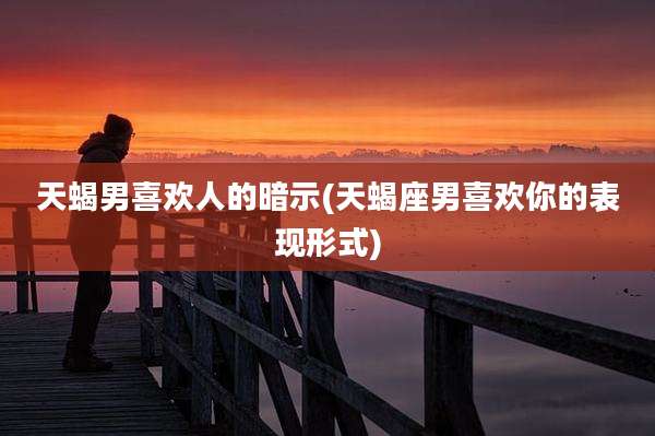 天蝎男喜欢人的暗示(天蝎座男喜欢你的表现形式)