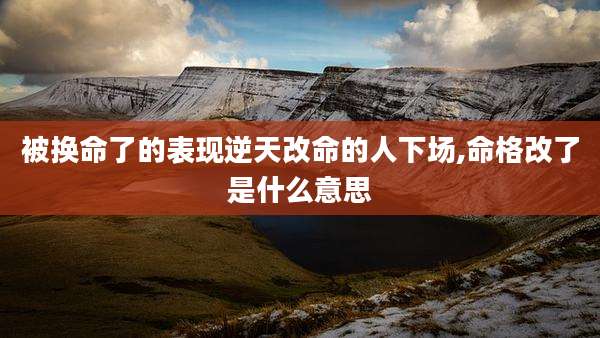 被换命了的表现逆天改命的人下场,命格改了是什么意思