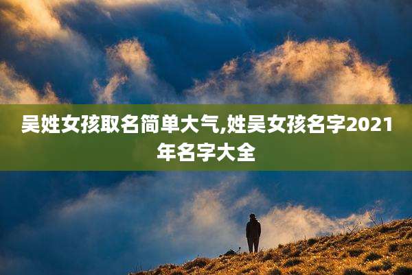 吴姓女孩取名简单大气,姓吴女孩名字2021年名字大全