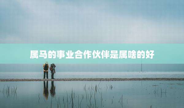 属马的事业合作伙伴是属啥的好