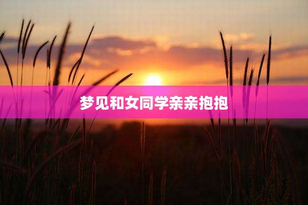 梦见和女同学亲亲抱抱