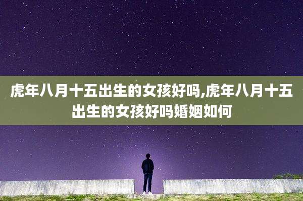 虎年八月十五出生的女孩好吗,虎年八月十五出生的女孩好吗婚姻如何