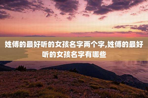 姓傅的最好听的女孩名字两个字,姓傅的最好听的女孩名字有哪些
