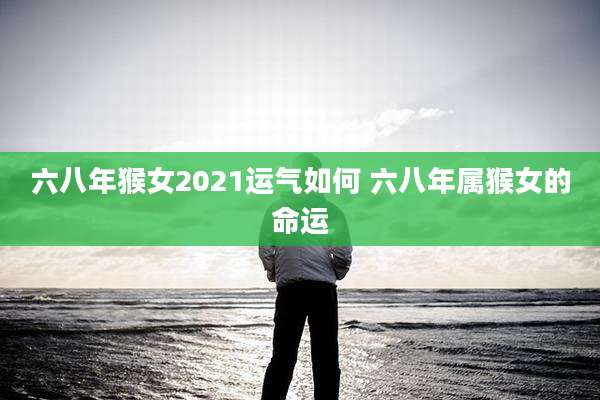 六八年猴女2021运气如何 六八年属猴女的命运