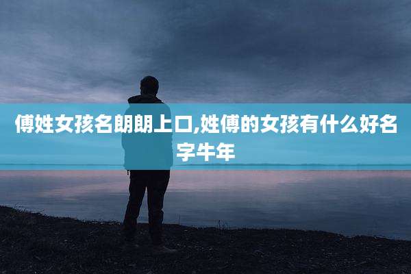傅姓女孩名朗朗上口,姓傅的女孩有什么好名字牛年
