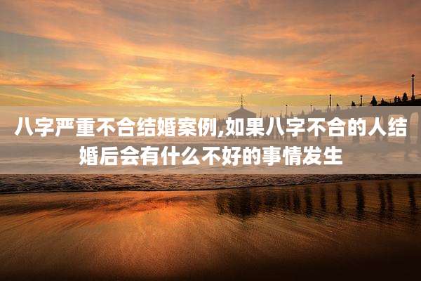 八字严重不合结婚案例,如果八字不合的人结婚后会有什么不好的事情发生