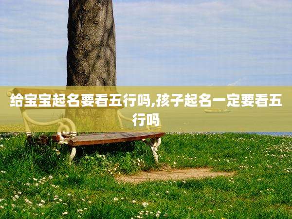 给宝宝起名要看五行吗,孩子起名一定要看五行吗