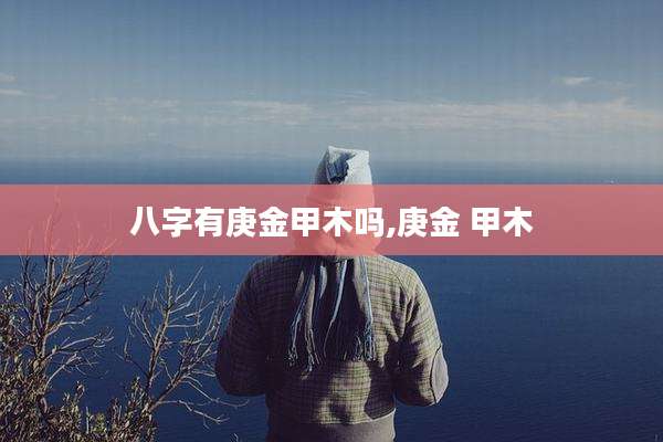 八字有庚金甲木吗,庚金 甲木