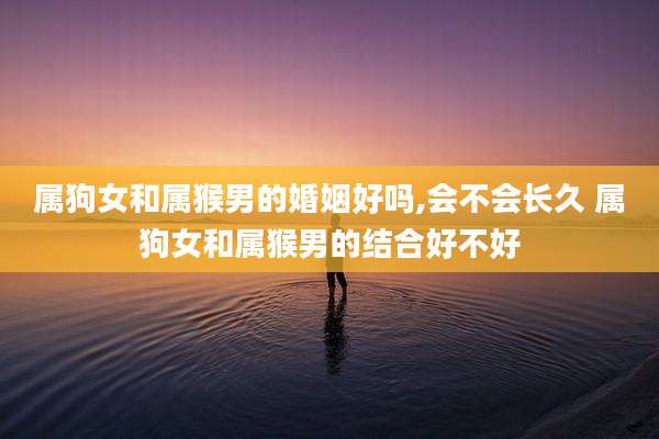 属狗女和属猴男的婚姻好吗,会不会长久 属狗女和属猴男的结合好不好