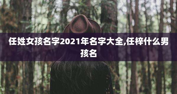 任姓女孩名字2021年名字大全,任梓什么男孩名