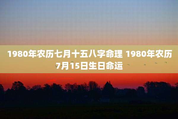 1980年农历七月十五八字命理 1980年农历7月15日生日命运