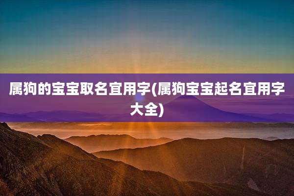 属狗的宝宝取名宜用字(属狗宝宝起名宜用字大全)