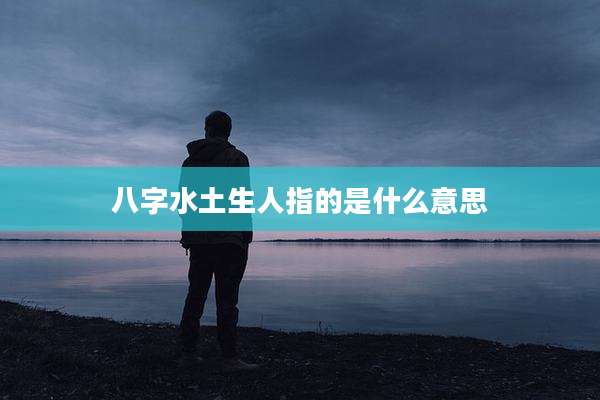 八字水土生人指的是什么意思