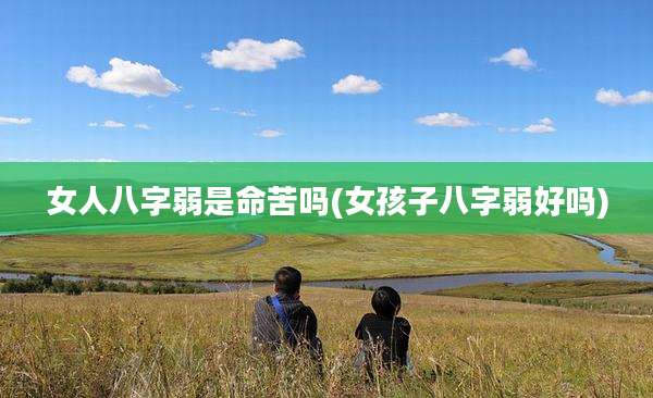 女人八字弱是命苦吗(女孩子八字弱好吗)