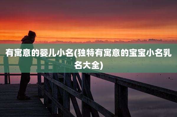 有寓意的婴儿小名(独特有寓意的宝宝小名乳名大全)