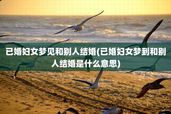 已婚妇女梦见和别人结婚(已婚妇女梦到和别人结婚是什么意思)