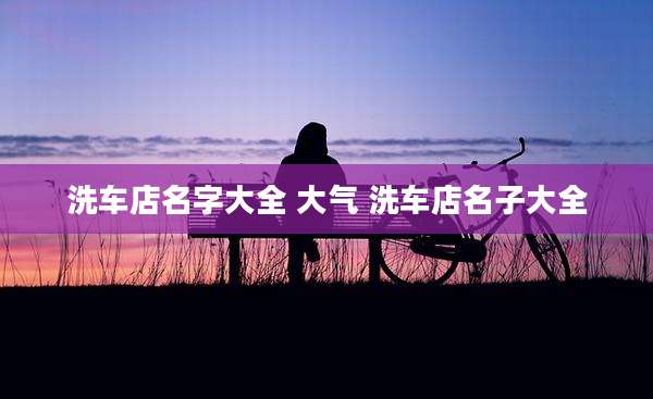 洗车店名字大全 大气 洗车店名子大全