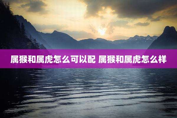 属猴和属虎怎么可以配 属猴和属虎怎么样