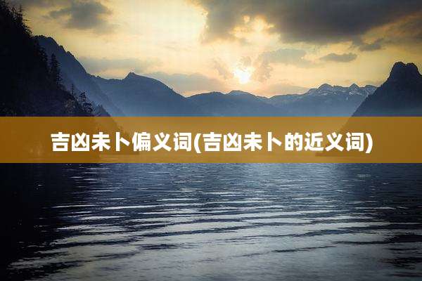 吉凶未卜偏义词(吉凶未卜的近义词)