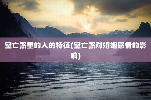 空亡煞重的人的特征(空亡煞对婚姻感情的影响)