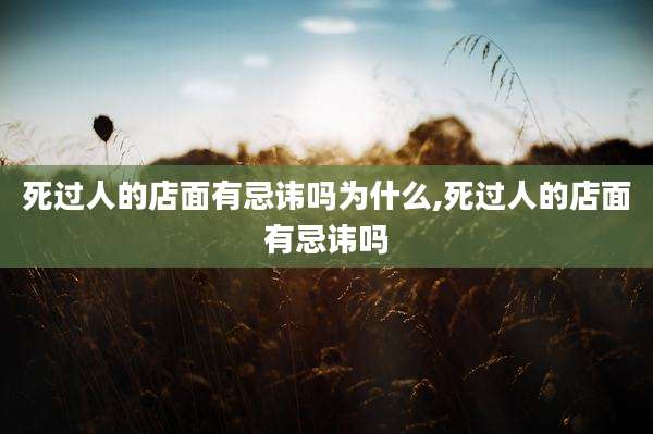 死过人的店面有忌讳吗为什么,死过人的店面有忌讳吗