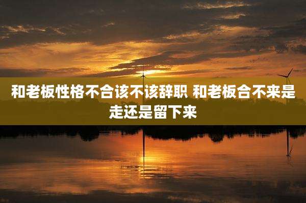 和老板性格不合该不该辞职 和老板合不来是走还是留下来