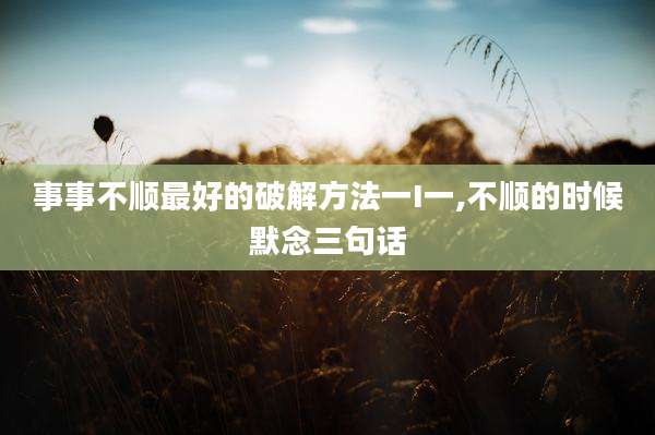 事事不顺最好的破解方法一I一,不顺的时候默念三句话