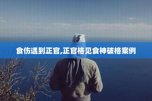 食伤遇到正官,正官格见食神破格案例