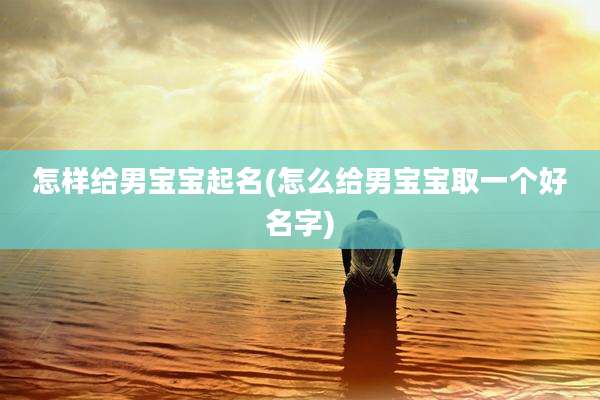 怎样给男宝宝起名(怎么给男宝宝取一个好名字)