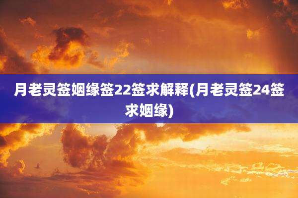 月老灵签姻缘签22签求解释(月老灵签24签求姻缘)