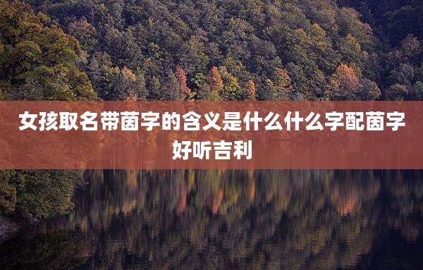 女孩取名带茵字的含义是什么什么字配茵字好听吉利