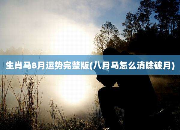 生肖马8月运势完整版(八月马怎么消除破月)