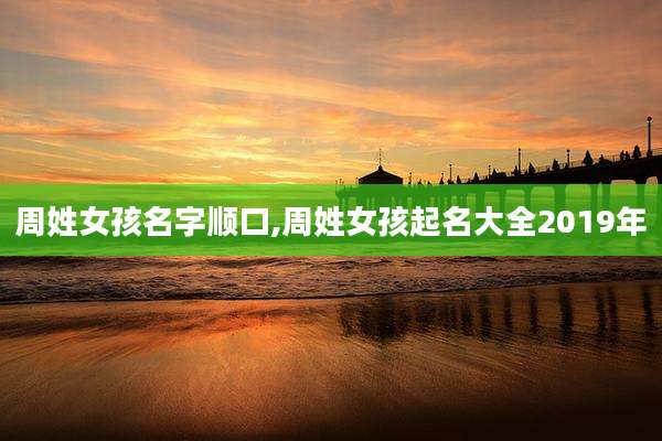 周姓女孩名字顺口,周姓女孩起名大全2019年