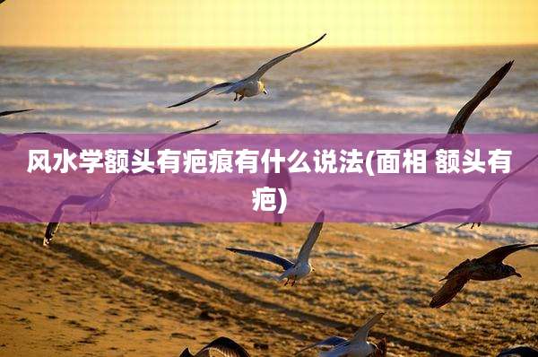 风水学额头有疤痕有什么说法(面相 额头有疤)