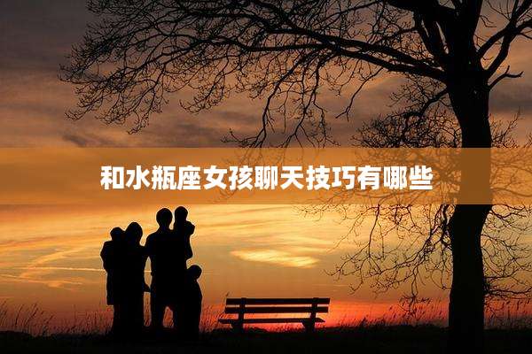 和水瓶座女孩聊天技巧有哪些