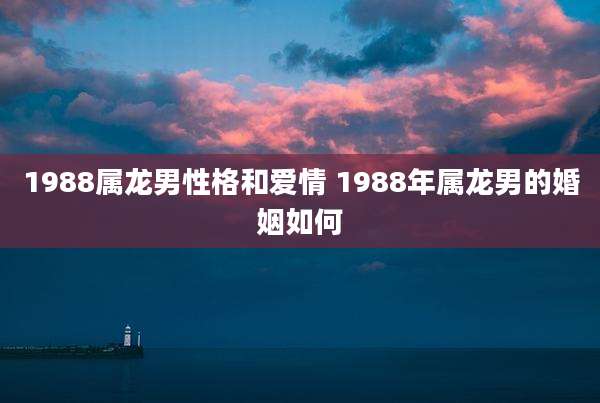 1988属龙男性格和爱情 1988年属龙男的婚姻如何