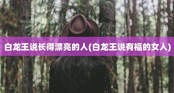 白龙王说长得漂亮的人(白龙王说有福的女人)